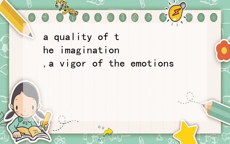 a quality of the imagination,a vigor of the emotions