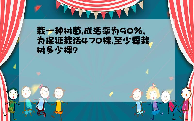 栽一种树苗,成活率为90％,为保证栽活470棵,至少要栽树多少棵?