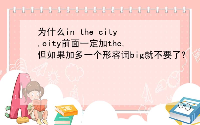 为什么in the city,city前面一定加the,但如果加多一个形容词big就不要了?