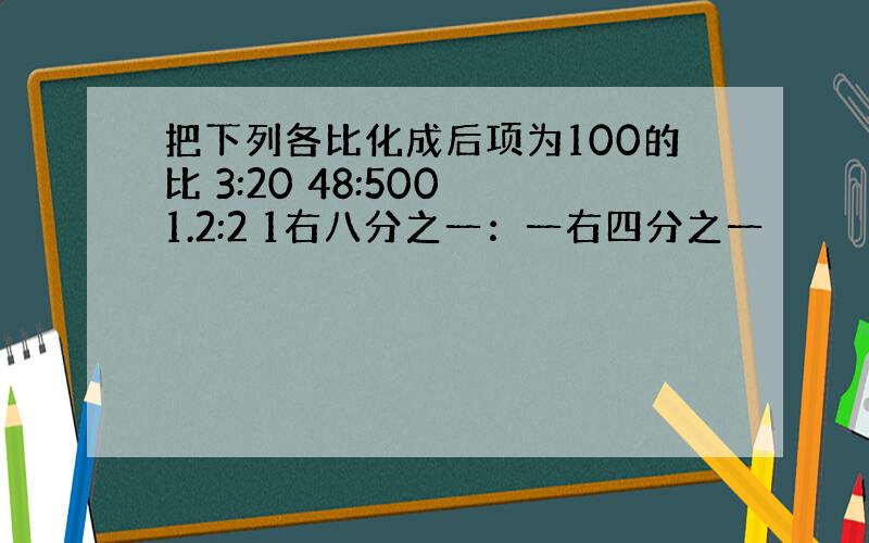 把下列各比化成后项为100的比 3:20 48:500 1.2:2 1右八分之一：一右四分之一