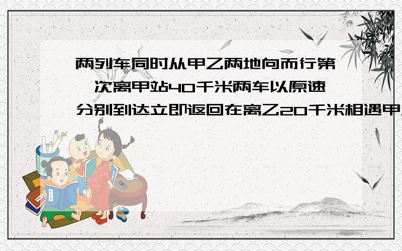 两列车同时从甲乙两地向而行第一次离甲站40千米两车以原速分别到达立即返回在离乙20千米相遇甲乙地相距多