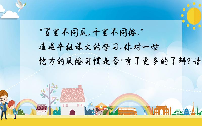 “百里不同风,千里不同俗.”通过本组课文的学习,你对一些地方的风俗习惯是否·有了更多的了解?请你将