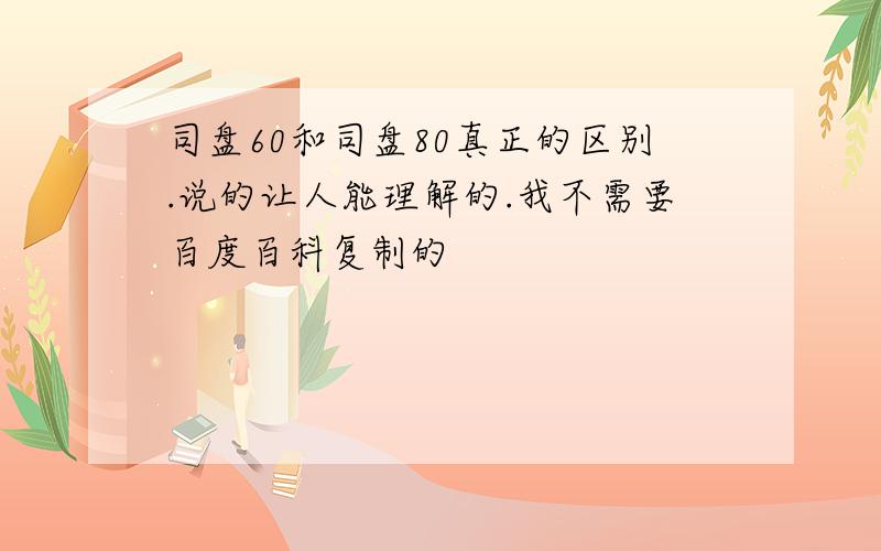 司盘60和司盘80真正的区别.说的让人能理解的.我不需要百度百科复制的