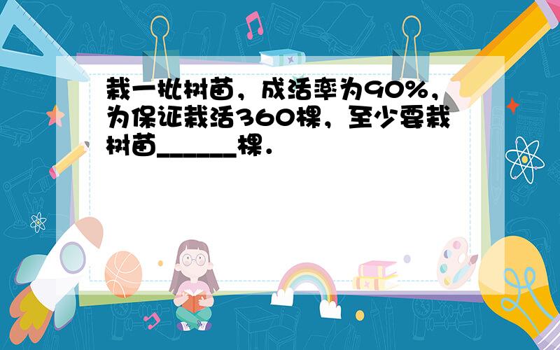 栽一批树苗，成活率为90%，为保证栽活360棵，至少要栽树苗______棵．