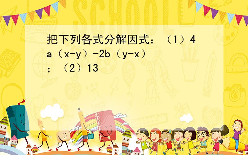 把下列各式分解因式：（1）4a（x-y）-2b（y-x）；（2）13