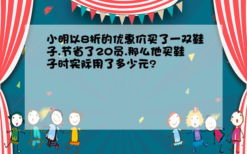 小明以8折的优惠价买了一双鞋子.节省了20员.那么他买鞋子时实际用了多少元?