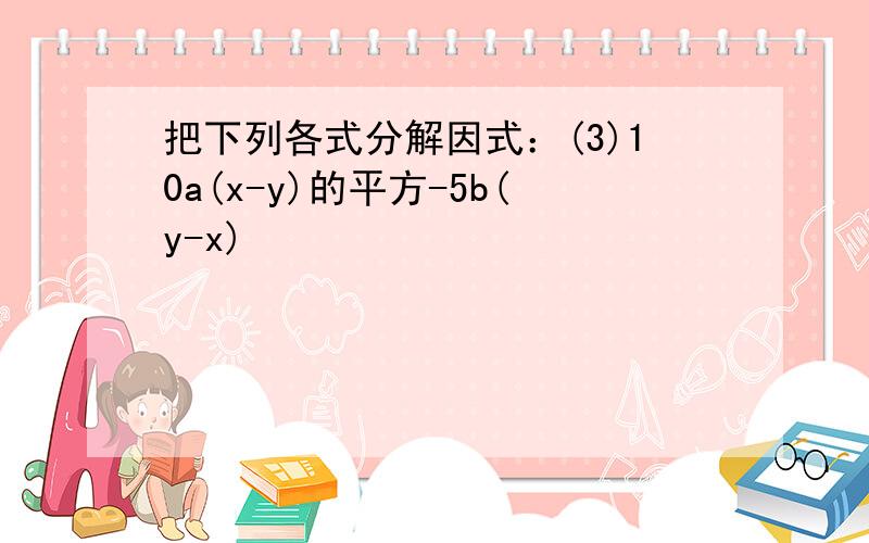 把下列各式分解因式：(3)10a(x-y)的平方-5b(y-x)