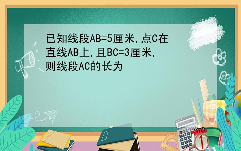 已知线段AB=5厘米,点C在直线AB上,且BC=3厘米,则线段AC的长为