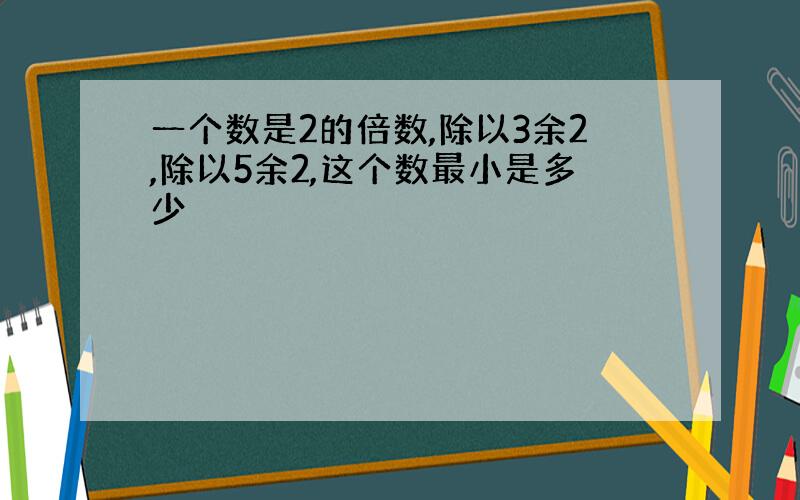 一个数是2的倍数,除以3余2,除以5余2,这个数最小是多少