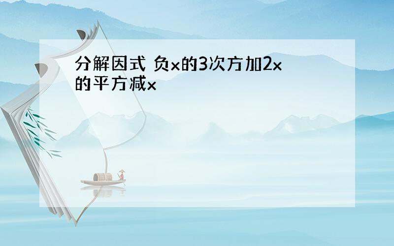 分解因式 负x的3次方加2x的平方减x