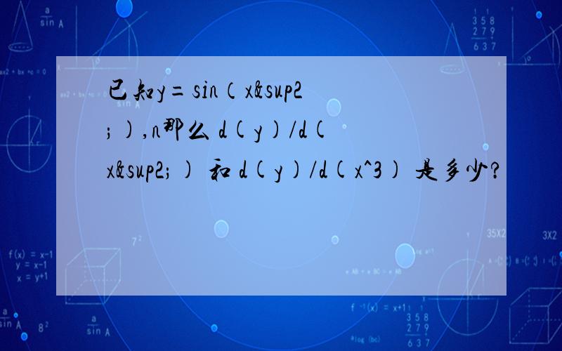 已知y=sin（x²),n那么 d(y)/d(x²) 和 d(y)/d(x^3) 是多少?