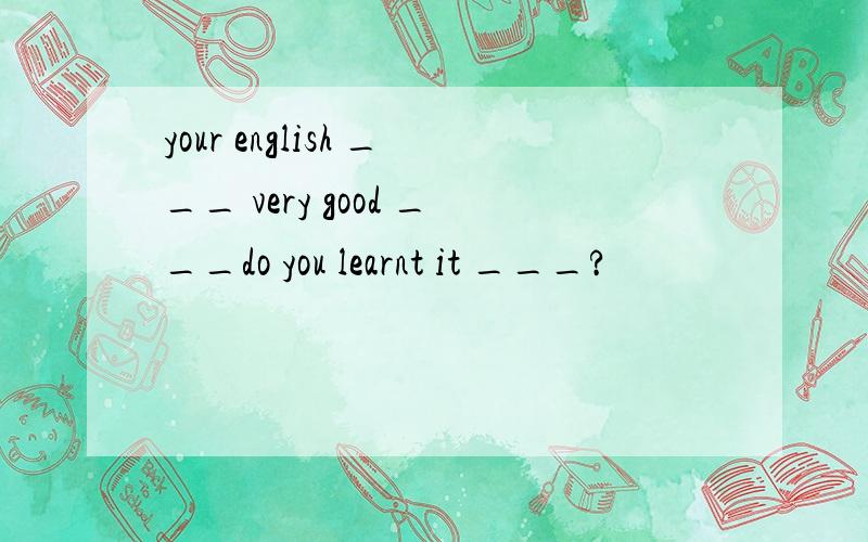 your english ___ very good ___do you learnt it ___?