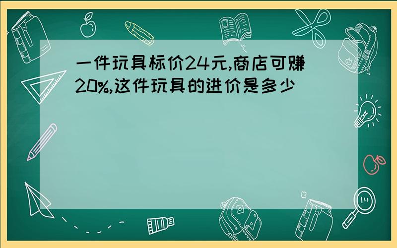 一件玩具标价24元,商店可赚20%,这件玩具的进价是多少