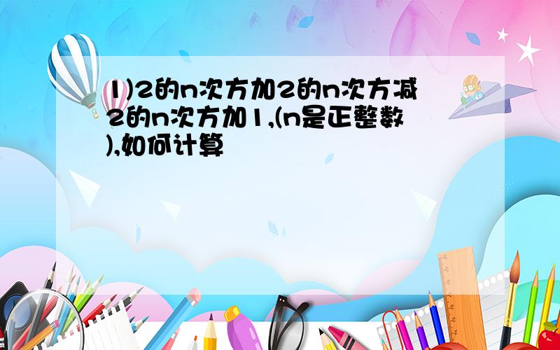 1)2的n次方加2的n次方减2的n次方加1,(n是正整数),如何计算