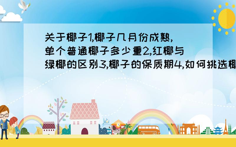 关于椰子1,椰子几月份成熟,单个普通椰子多少重2,红椰与绿椰的区别3,椰子的保质期4,如何挑选椰子4,额外的回答不出就算