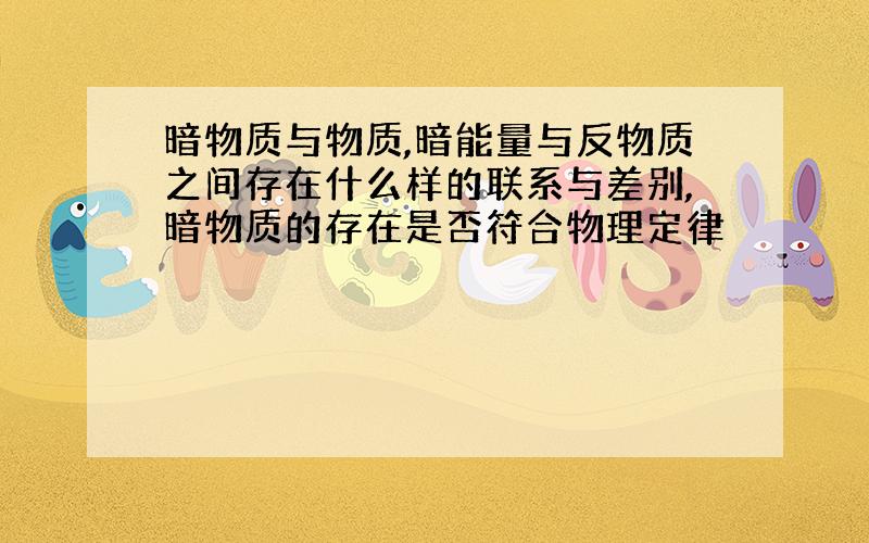 暗物质与物质,暗能量与反物质之间存在什么样的联系与差别,暗物质的存在是否符合物理定律