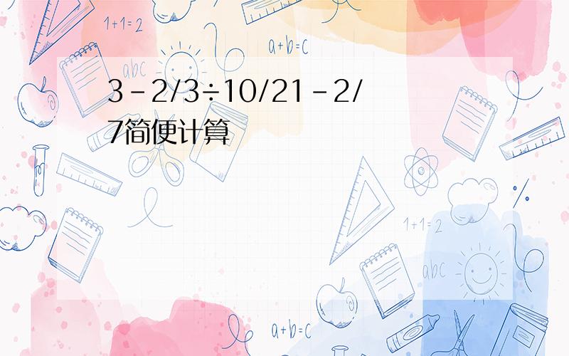 3-2/3÷10/21-2/7简便计算