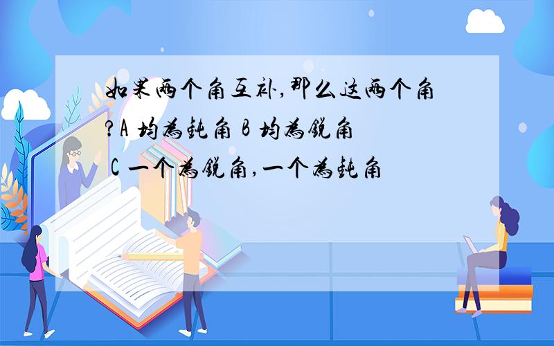 如果两个角互补,那么这两个角?A 均为钝角 B 均为锐角 C 一个为锐角,一个为钝角