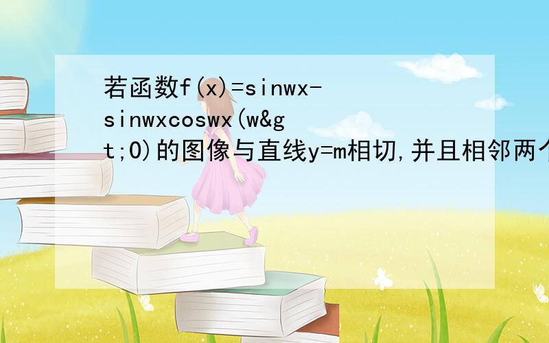 若函数f(x)=sinwx-sinwxcoswx(w>0)的图像与直线y=m相切,并且相邻两个切点的的距离为π/2