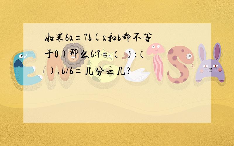 如果6a=7b(a和b都不等于0)那么6:7=（ ）：（ ),b/6=几分之几?