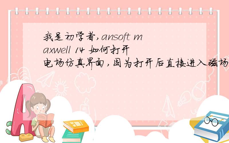 我是初学者,ansoft maxwell 14 如何打开电场仿真界面,因为打开后直接进入磁场仿真界面.