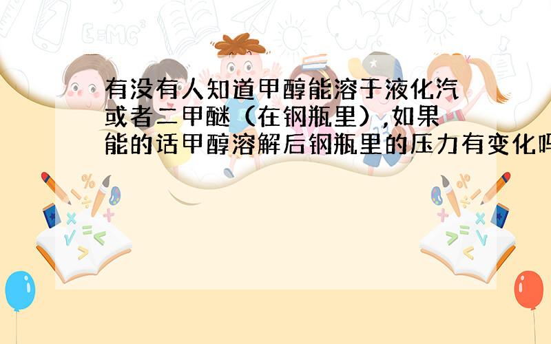 有没有人知道甲醇能溶于液化汽或者二甲醚（在钢瓶里）,如果能的话甲醇溶解后钢瓶里的压力有变化吗?