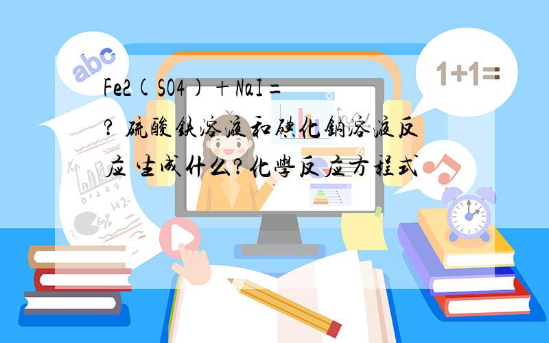 Fe2(SO4)+NaI= ? 硫酸铁溶液和碘化钠溶液反应 生成什么?化学反应方程式