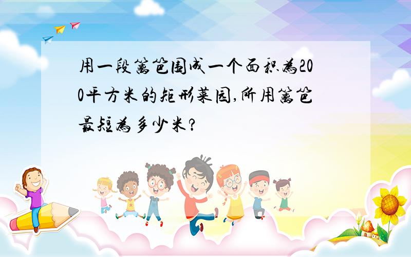 用一段篱笆围成一个面积为200平方米的矩形菜园,所用篱笆最短为多少米?