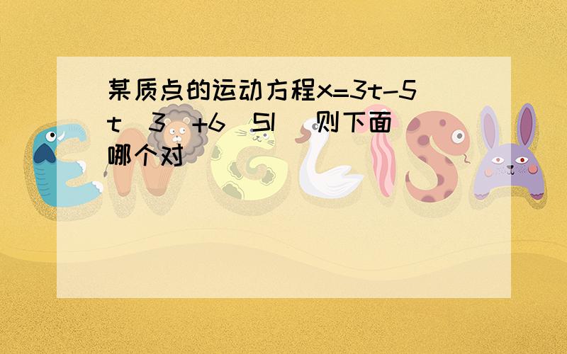 某质点的运动方程x=3t-5t（3）+6（SI） 则下面哪个对