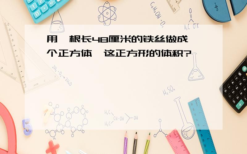 用一根长48厘米的铁丝做成一个正方体,这正方形的体积?