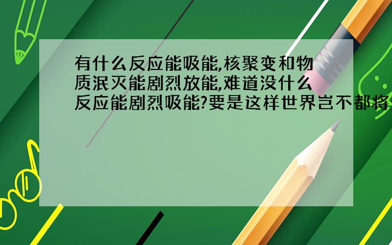 有什么反应能吸能,核聚变和物质泯灭能剧烈放能,难道没什么反应能剧烈吸能?要是这样世界岂不都将变成能量