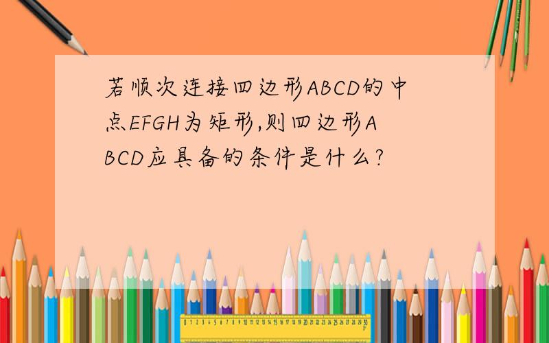 若顺次连接四边形ABCD的中点EFGH为矩形,则四边形ABCD应具备的条件是什么?