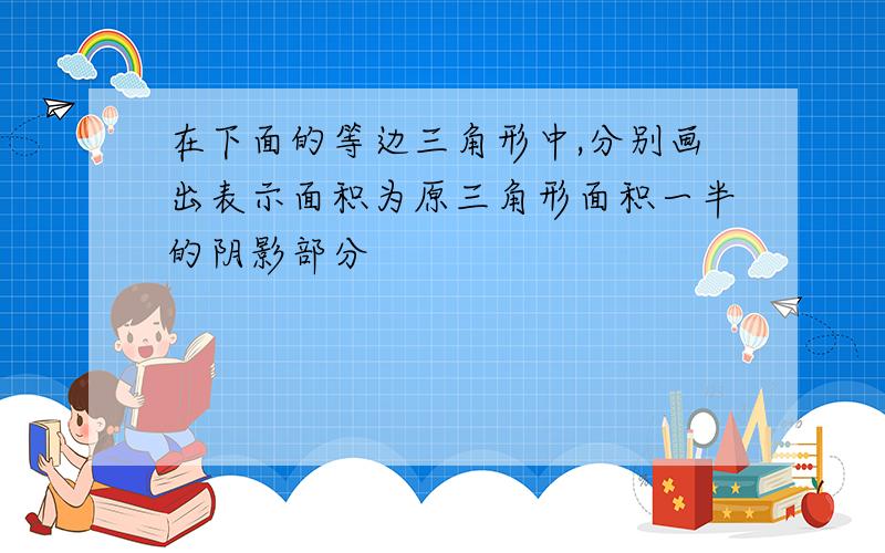 在下面的等边三角形中,分别画出表示面积为原三角形面积一半的阴影部分