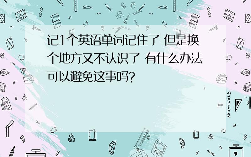 记1个英语单词记住了 但是换个地方又不认识了 有什么办法可以避免这事吗?