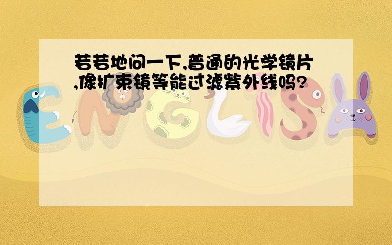 若若地问一下,普通的光学镜片,像扩束镜等能过滤紫外线吗?