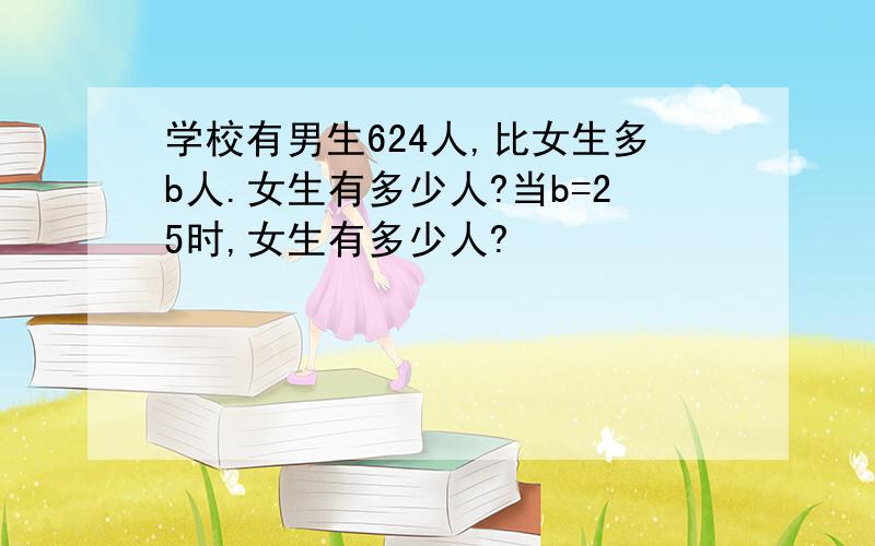 学校有男生624人,比女生多b人.女生有多少人?当b=25时,女生有多少人?