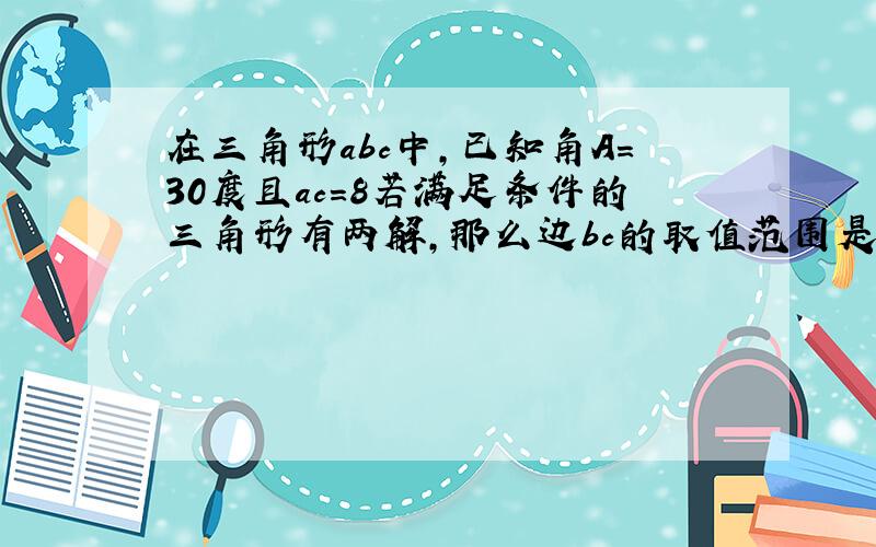 在三角形abc中,已知角A=30度且ac=8若满足条件的三角形有两解,那么边bc的取值范围是多少.