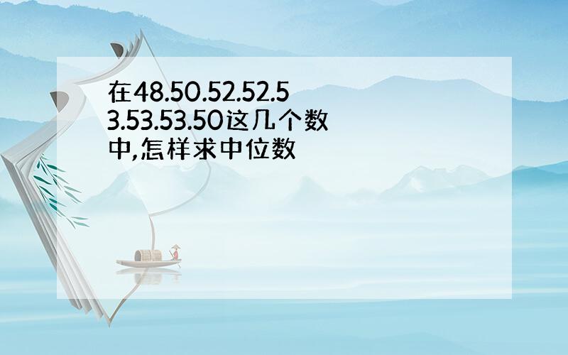 在48.50.52.52.53.53.53.50这几个数中,怎样求中位数