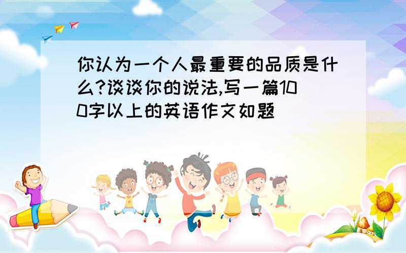 你认为一个人最重要的品质是什么?谈谈你的说法,写一篇100字以上的英语作文如题