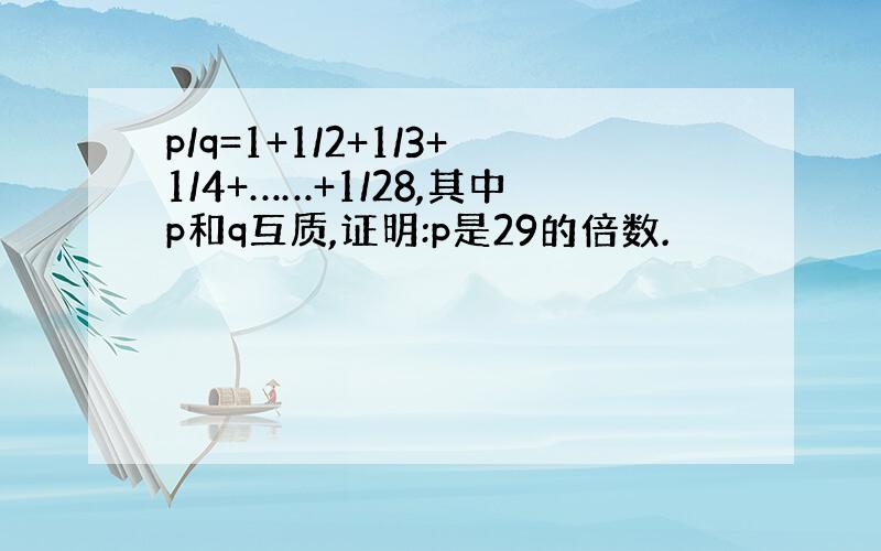 p/q=1+1/2+1/3+1/4+……+1/28,其中p和q互质,证明:p是29的倍数.