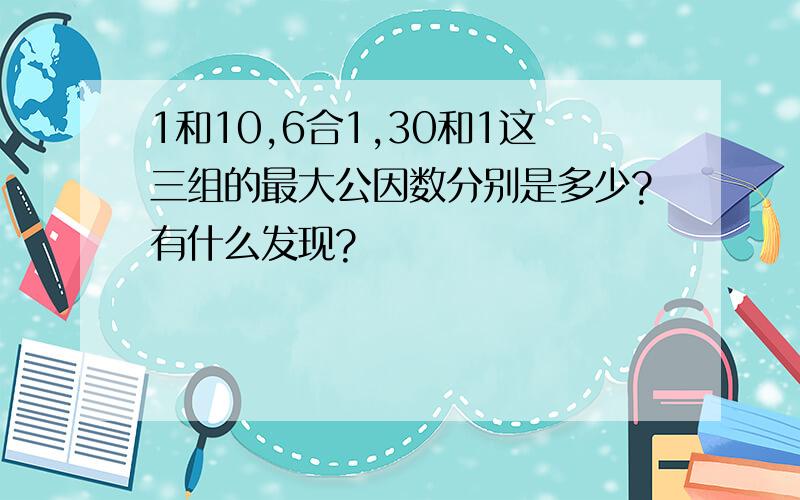 1和10,6合1,30和1这三组的最大公因数分别是多少?有什么发现?