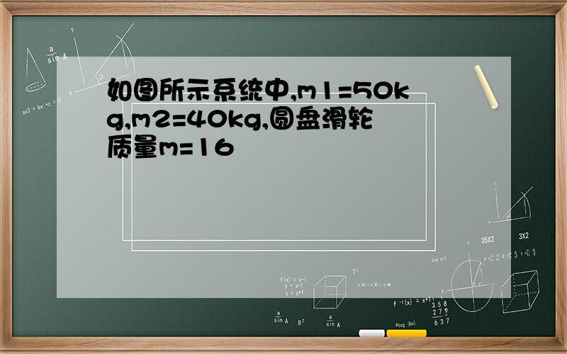 如图所示系统中,m1=50kg,m2=40kg,圆盘滑轮质量m=16