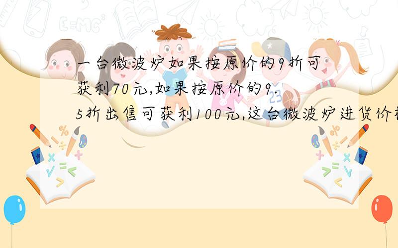 一台微波炉如果按原价的9折可获利70元,如果按原价的9.5折出售可获利100元,这台微波炉进货价格是多少元?