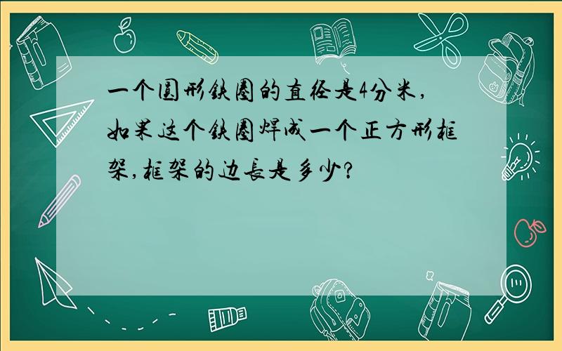 一个圆形铁圈的直径是4分米,如果这个铁圈焊成一个正方形框架,框架的边长是多少?