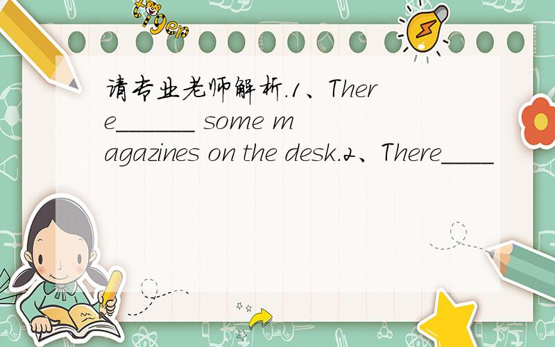 请专业老师解析.1、There______ some magazines on the desk.2、There____