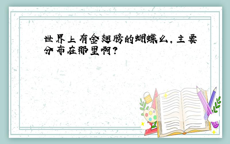 世界上有金翅膀的蝴蝶么,主要分布在那里啊?