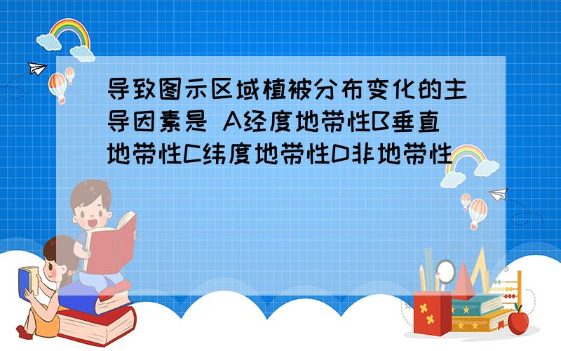 导致图示区域植被分布变化的主导因素是 A经度地带性B垂直地带性C纬度地带性D非地带性