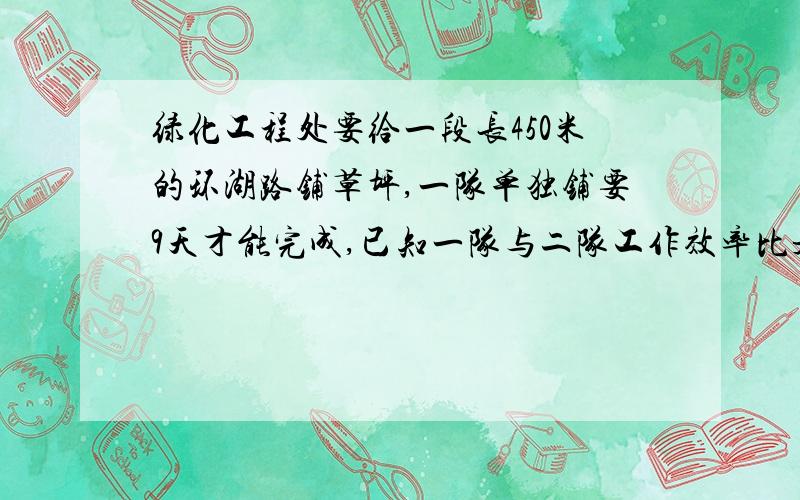 绿化工程处要给一段长450米的环湖路铺草坪,一队单独铺要9天才能完成,已知一队与二队工作效率比是2：3.如果交给二队单独