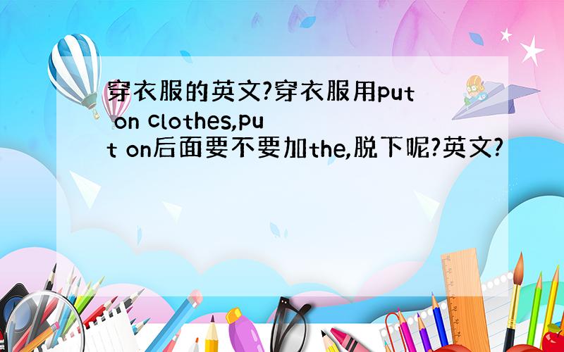 穿衣服的英文?穿衣服用put on clothes,put on后面要不要加the,脱下呢?英文?