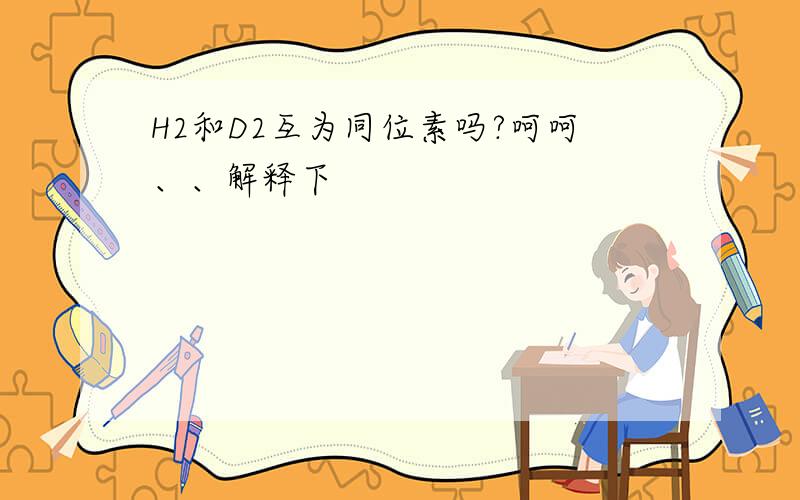 H2和D2互为同位素吗?呵呵、、解释下